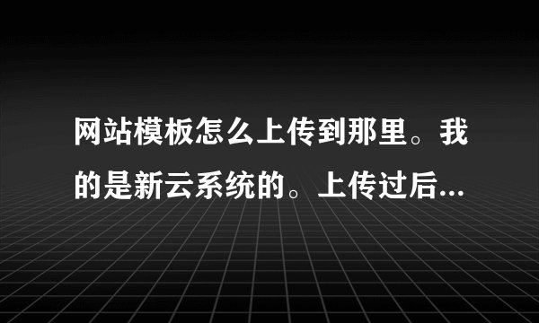 网站模板怎么上传到那里。我的是新云系统的。上传过后怎么添加这个模板，操作详细点。 解决问题还要加分。
