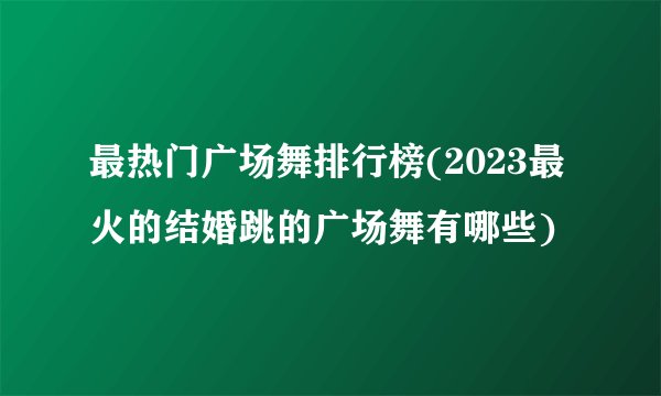 最热门广场舞排行榜(2023最火的结婚跳的广场舞有哪些)