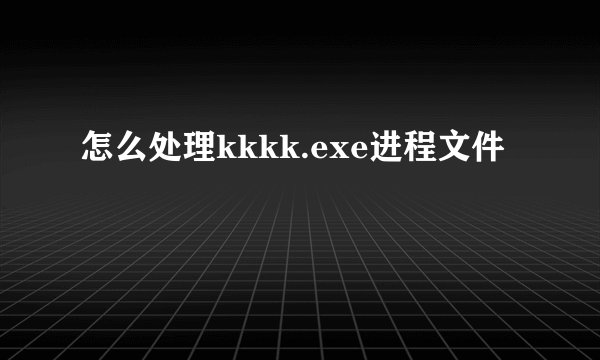 怎么处理kkkk.exe进程文件