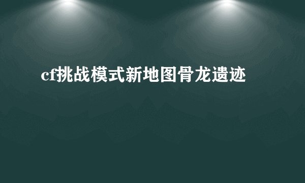 cf挑战模式新地图骨龙遗迹