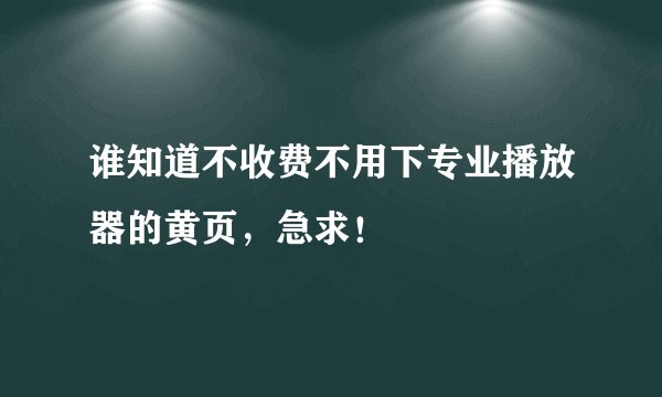 谁知道不收费不用下专业播放器的黄页，急求！