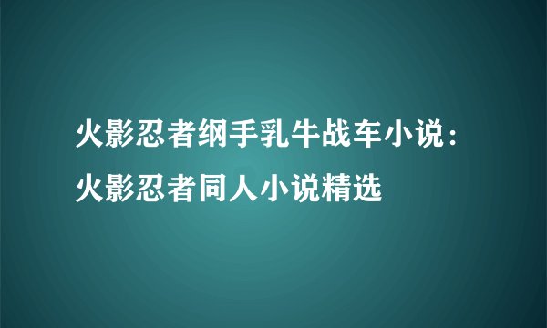 火影忍者纲手乳牛战车小说：火影忍者同人小说精选