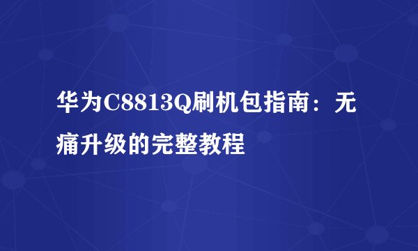 华为C8813Q刷机包指南：无痛升级的完整教程