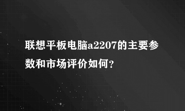 联想平板电脑a2207的主要参数和市场评价如何？