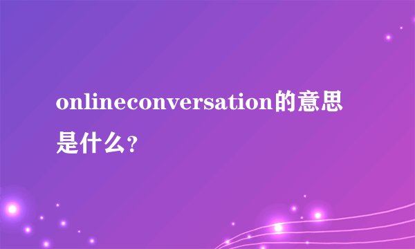 onlineconversation的意思是什么？