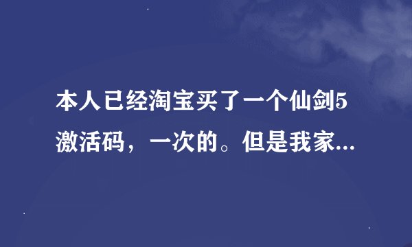 本人已经淘宝买了一个仙剑5激活码，一次的。但是我家有两台电脑需要激活，请问大哥们，怎么再次激活啊