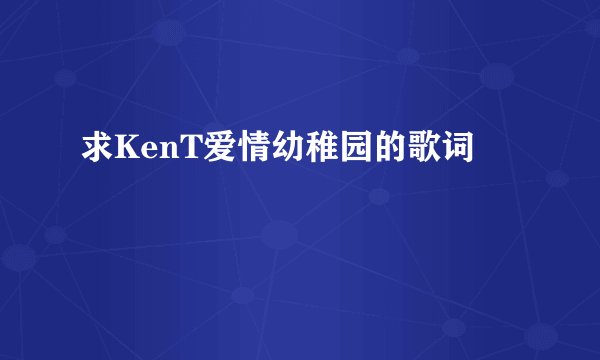 求KenT爱情幼稚园的歌词