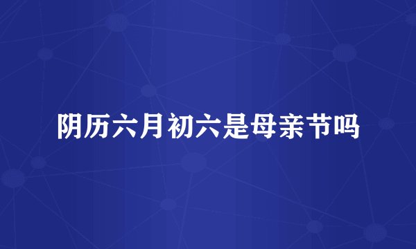 阴历六月初六是母亲节吗
