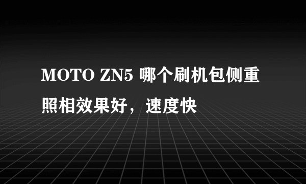 MOTO ZN5 哪个刷机包侧重照相效果好，速度快