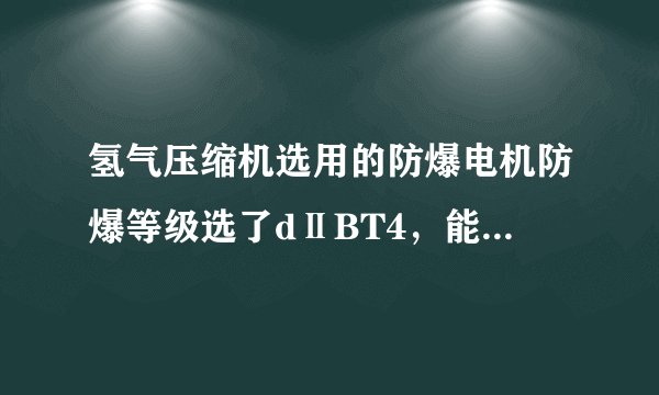 氢气压缩机选用的防爆电机防爆等级选了dⅡBT4，能不能满足安全生产要求？