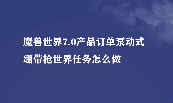 魔兽世界7.0产品订单泵动式绷带枪世界任务怎么做