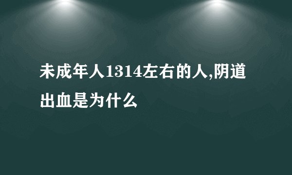 未成年人1314左右的人,阴道出血是为什么