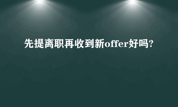 先提离职再收到新offer好吗?