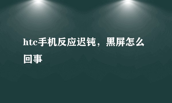 htc手机反应迟钝，黑屏怎么回事