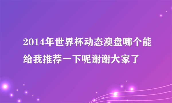 2014年世界杯动态澳盘哪个能给我推荐一下呢谢谢大家了