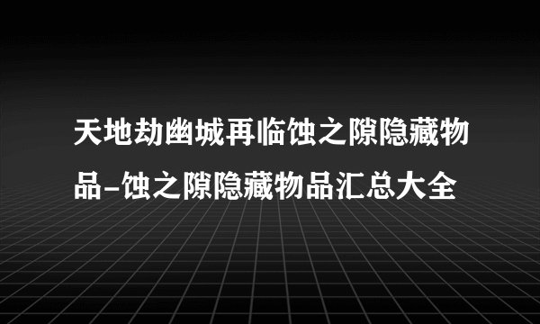 天地劫幽城再临蚀之隙隐藏物品-蚀之隙隐藏物品汇总大全