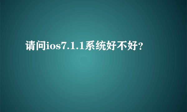 请问ios7.1.1系统好不好？