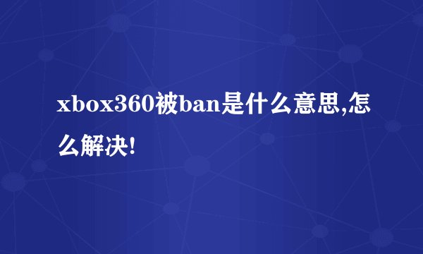 xbox360被ban是什么意思,怎么解决!