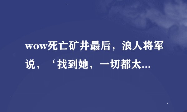 wow死亡矿井最后,浪人将军说,‘找到她,一切都太迟了’,她是谁