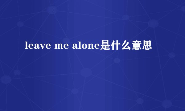 leave me alone是什么意思