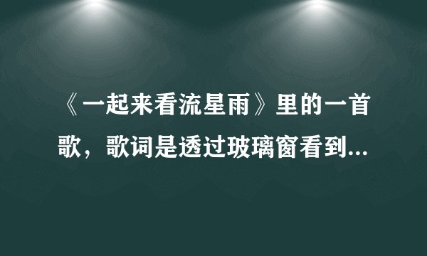 《一起来看流星雨》里的一首歌，歌词是透过玻璃窗看到了你的笑脸，是什么歌啊？