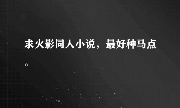 求火影同人小说，最好种马点。