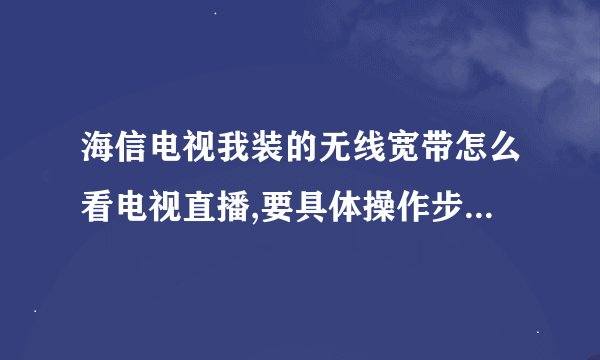 海信电视我装的无线宽带怎么看电视直播,要具体操作步骤,因为,上面自带的目前是看不成的,如果下载软