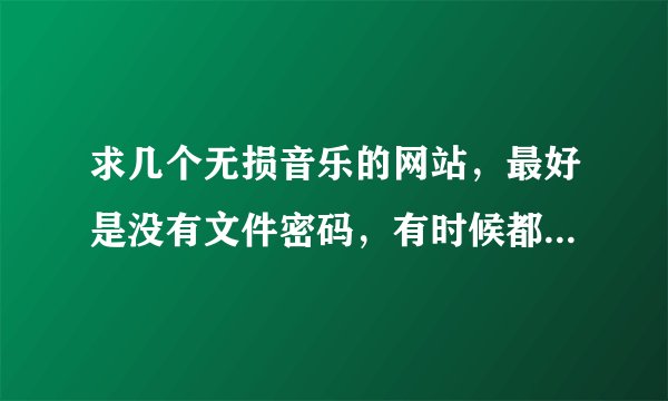 求几个无损音乐的网站，最好是没有文件密码，有时候都解压不了，俺不懂，没有回复才可下载的开放网站！