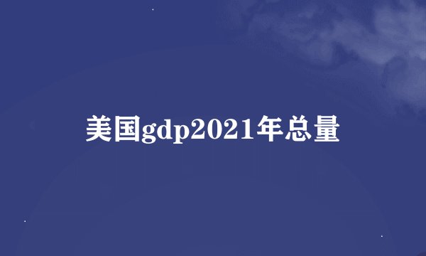 美国gdp2021年总量