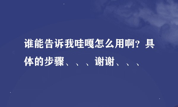 谁能告诉我哇嘎怎么用啊？具体的步骤、、、谢谢、、、