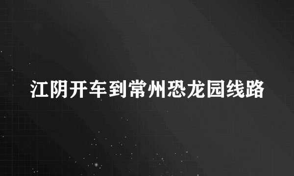 江阴开车到常州恐龙园线路