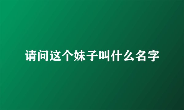 请问这个妹子叫什么名字
