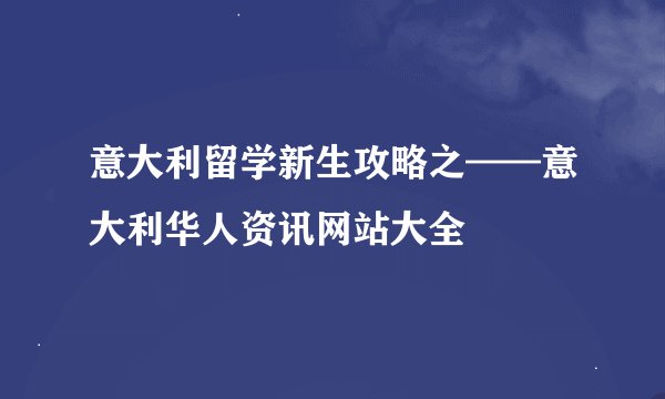 意大利留学新生攻略之——意大利华人资讯网站大全