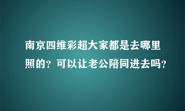 南京四维彩超大家都是去哪里照的？可以让老公陪同进去吗？