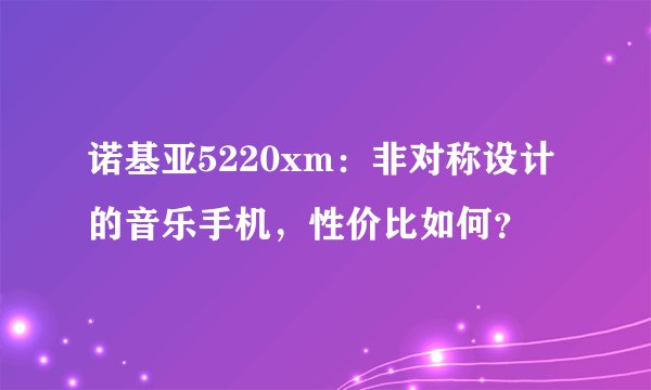 诺基亚5220xm：非对称设计的音乐手机，性价比如何？