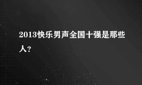 2013快乐男声全国十强是那些人？