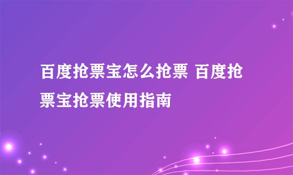 百度抢票宝怎么抢票 百度抢票宝抢票使用指南