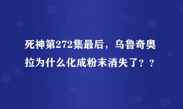 死神第272集最后，乌鲁奇奥拉为什么化成粉末消失了？？