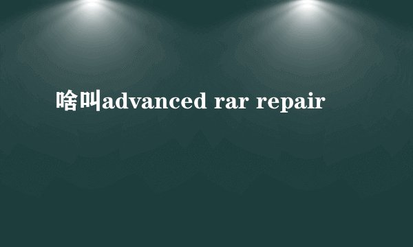 啥叫advanced rar repair