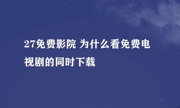27免费影院 为什么看免费电视剧的同时下载