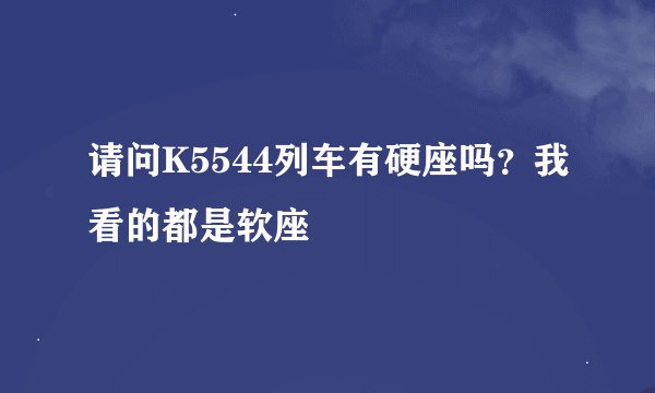请问K5544列车有硬座吗？我看的都是软座
