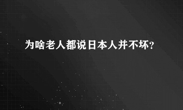 为啥老人都说日本人并不坏？