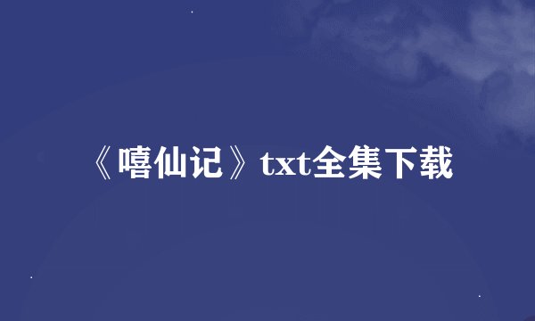 《嘻仙记》txt全集下载