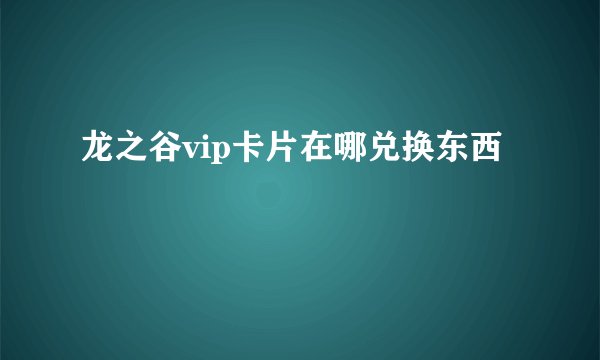 龙之谷vip卡片在哪兑换东西