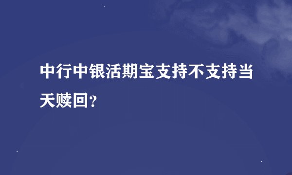 中行中银活期宝支持不支持当天赎回？