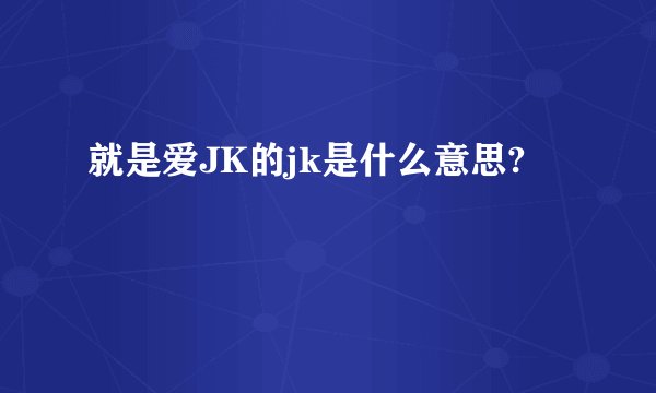 就是爱JK的jk是什么意思?