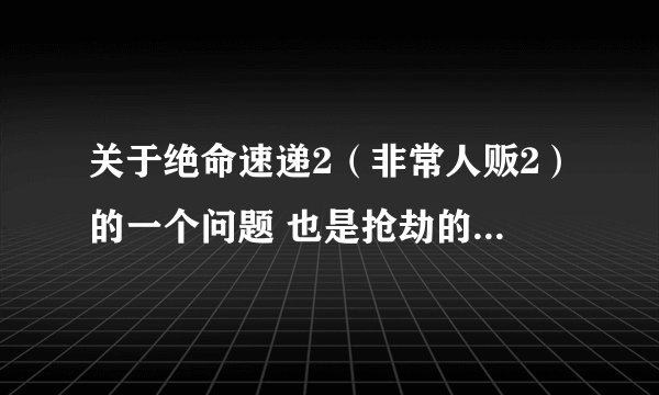 关于绝命速递2（非常人贩2）的一个问题 也是抢劫的知识问题
