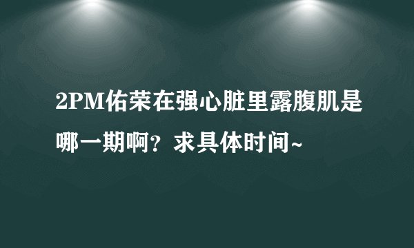 2PM佑荣在强心脏里露腹肌是哪一期啊？求具体时间~