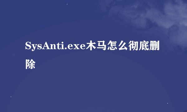 SysAnti.exe木马怎么彻底删除