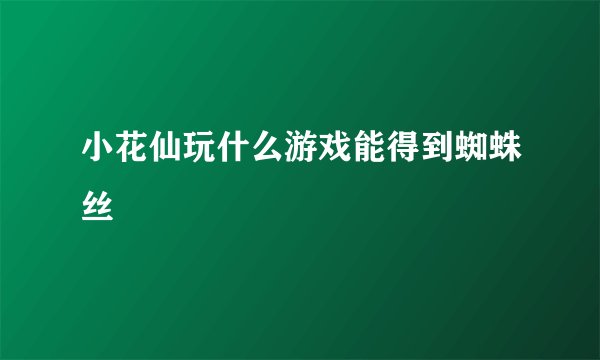 小花仙玩什么游戏能得到蜘蛛丝